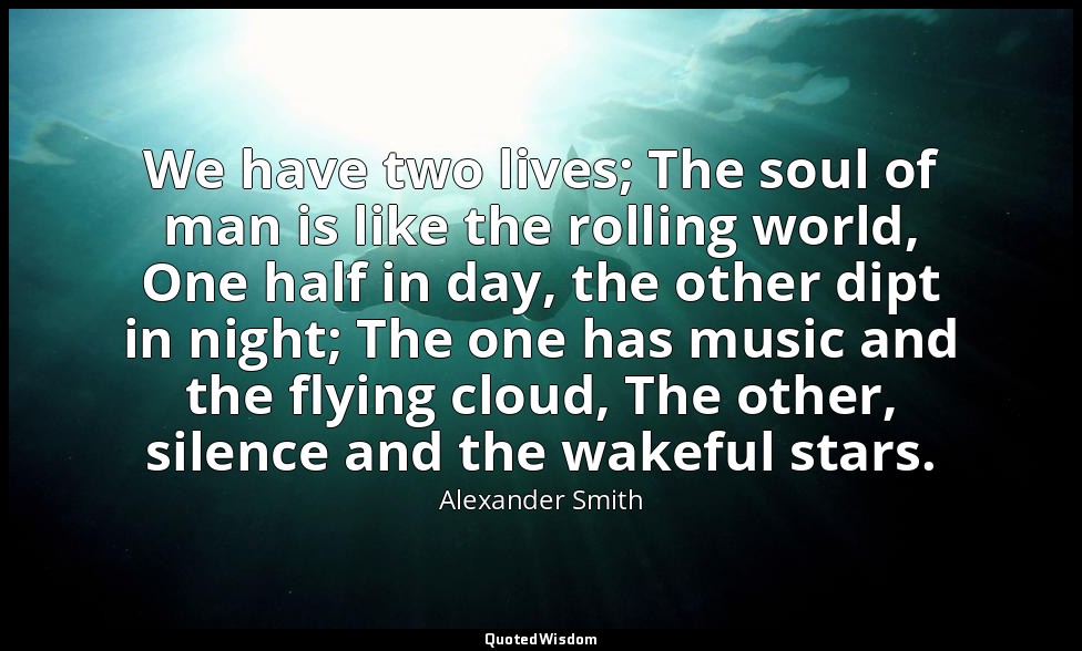 We have two lives; The soul of man is like the rolling world, One half in day, t — Alexander Smith