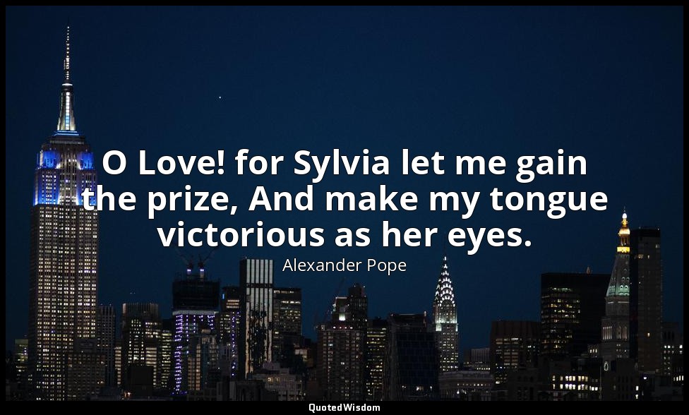 O Love! for Sylvia let me gain the prize, And make my tongue victorious as her e — Alexander Pope
