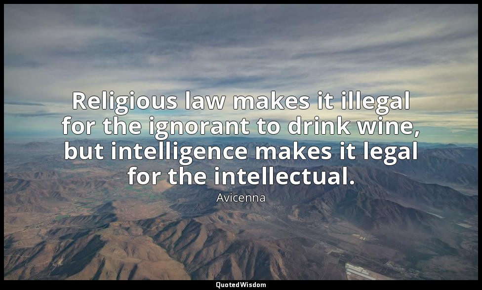 Religious law makes it illegal for the ignorant to drink wine, but intelligence  — Avicenna