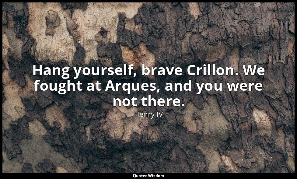 Hang yourself, brave Crillon. We fought at Arques, and you were not there. — Henry IV