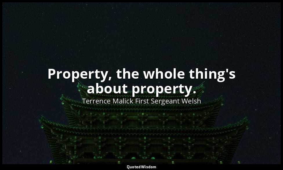 Property, the whole thing's about property. — Terrence Malick First Sergeant Welsh