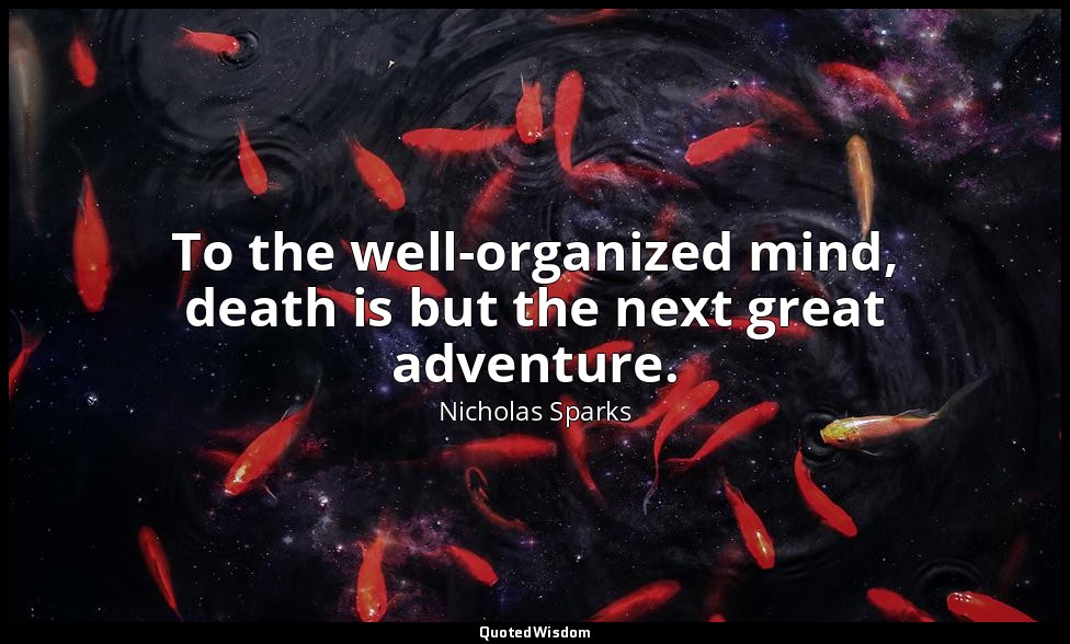 To the well-organized mind, death is but the next great adventure. — Nicholas Sparks