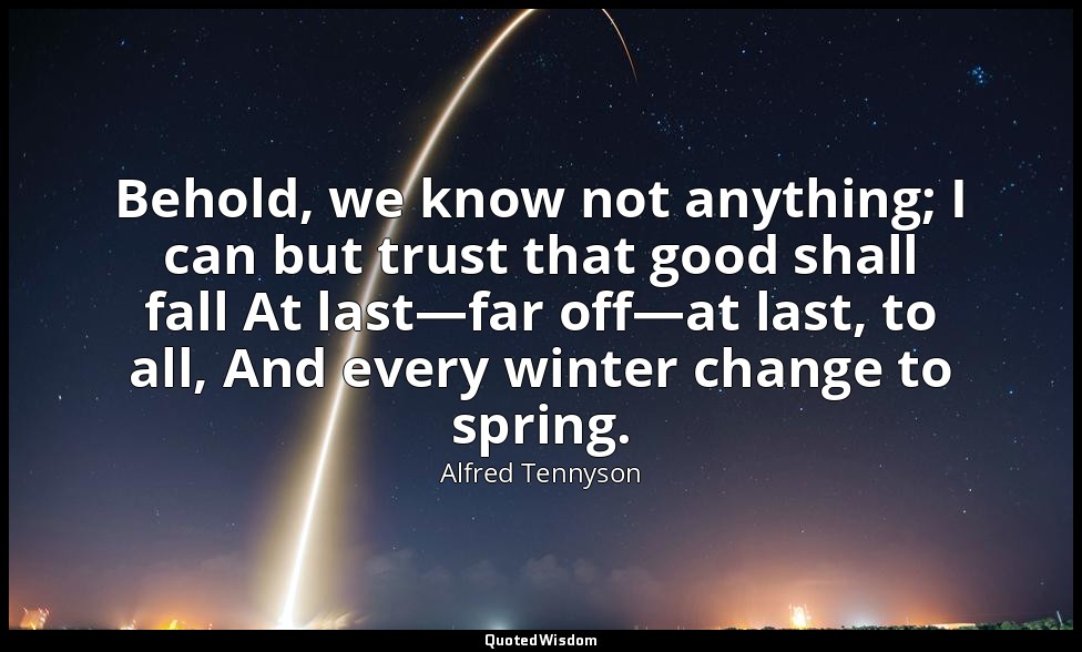 Behold, we know not anything; I can but trust that good shall fall At last—far o — Alfred Tennyson