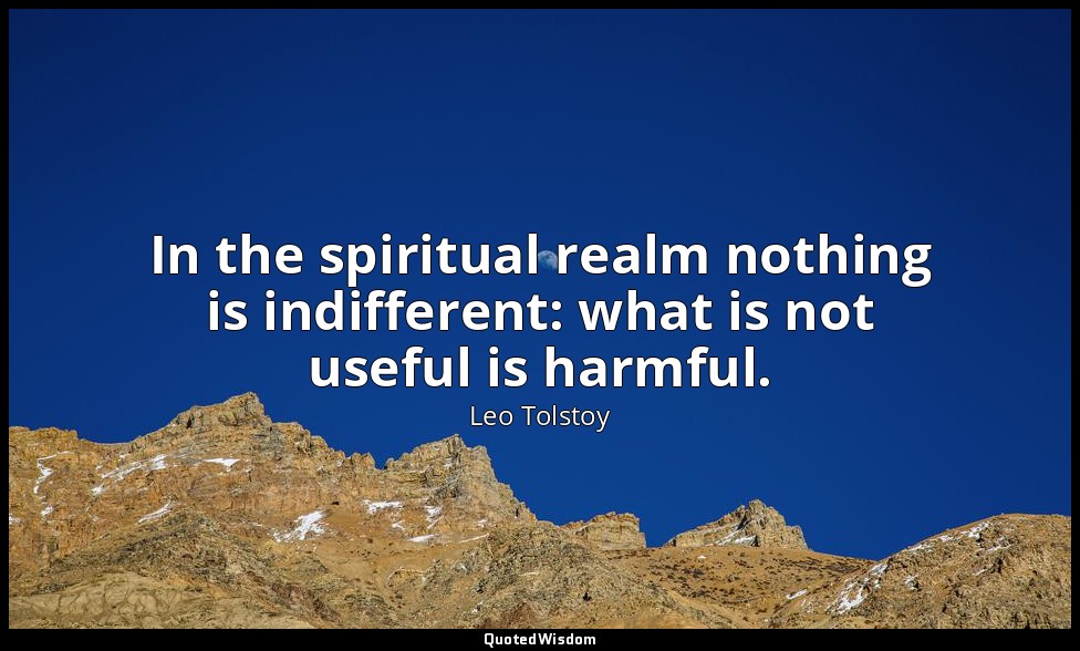 In the spiritual realm nothing is indifferent: what is not useful is harmful. — Leo Tolstoy