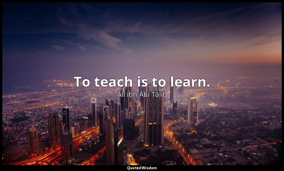 To teach is to learn. — Alī ibn Abī Ṭālib