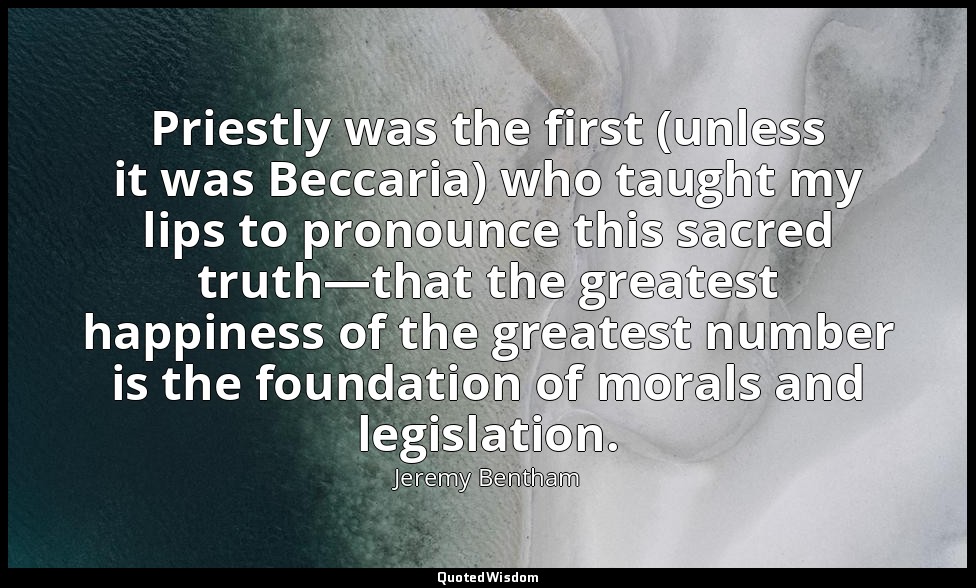 Priestly was the first (unless it was Beccaria) who taught my lips to pronounce  — Jeremy Bentham