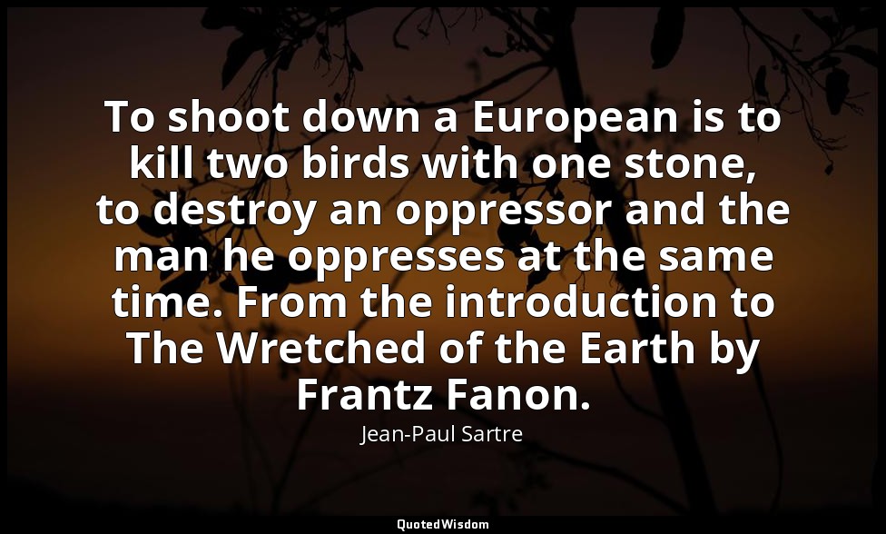 To shoot down a European is to kill two birds with one stone, to destroy an oppr — Jean-Paul Sartre