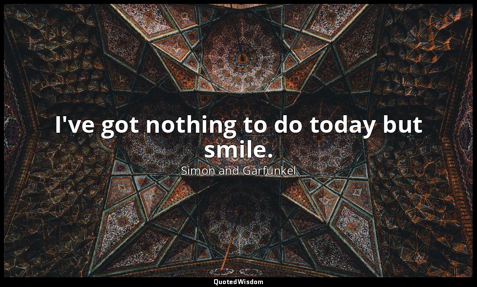 I've got nothing to do today but smile. — Simon and Garfunkel