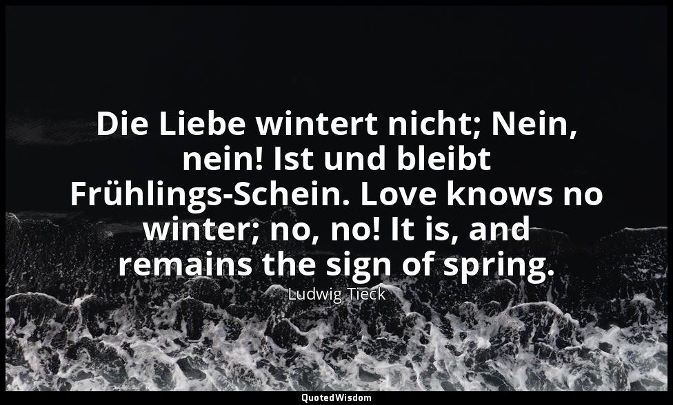 Die Liebe wintert nicht; Nein, nein! Ist und bleibt Frühlings-Schein. Love knows — Ludwig Tieck
