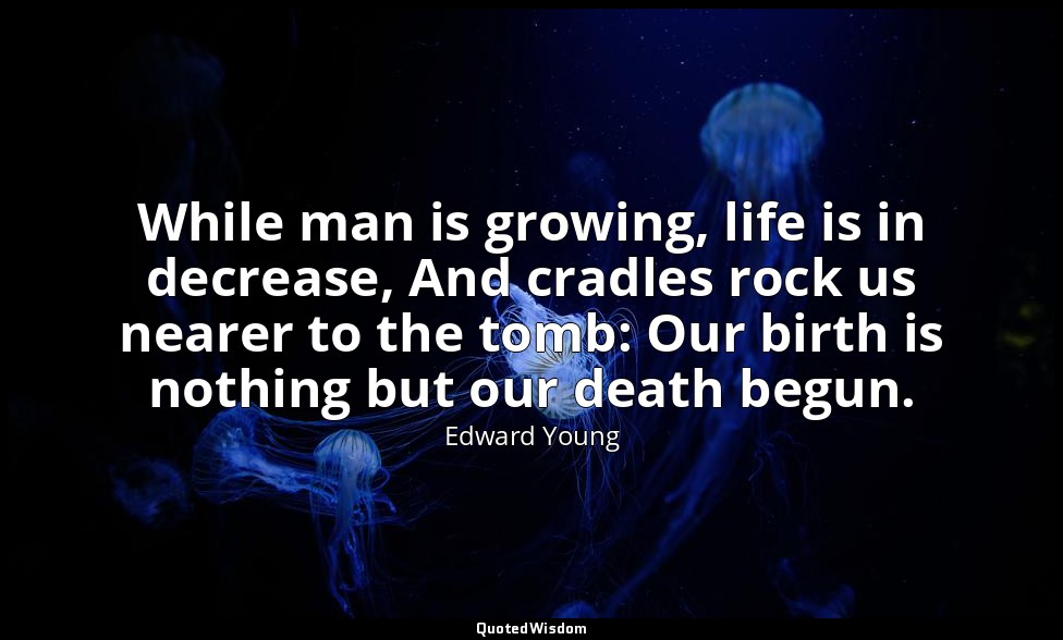 While man is growing, life is in decrease, And cradles rock us nearer to the tom — Edward Young