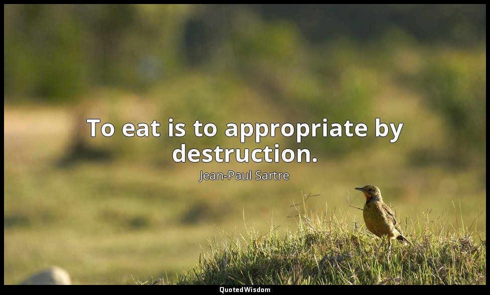 To eat is to appropriate by destruction. — Jean-Paul Sartre