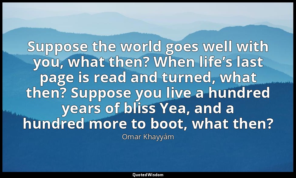 Suppose the world goes well with you, what then? When life’s last page is read a — Omar Khayyám
