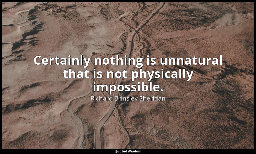 Certainly nothing is unnatural that is not physically impossible. — Richard Brinsley Sheridan