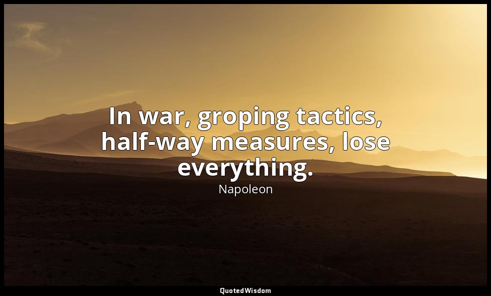 In war, groping tactics, half-way measures, lose everything. — Napoleon