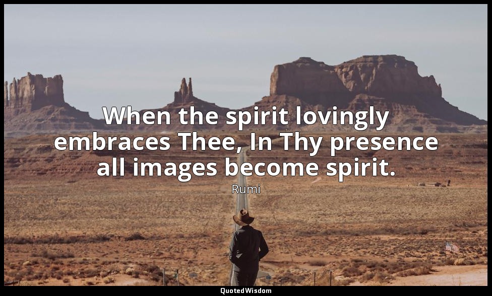 When the spirit lovingly embraces Thee, In Thy presence all images become spirit — Rumi