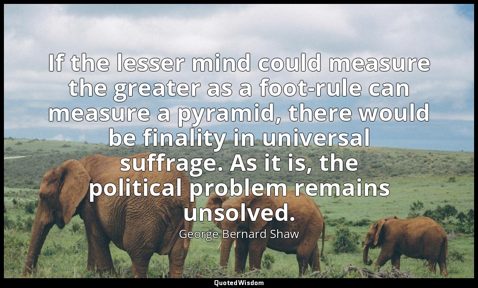 If the lesser mind could measure the greater as a foot-rule can measure a pyrami — George Bernard Shaw