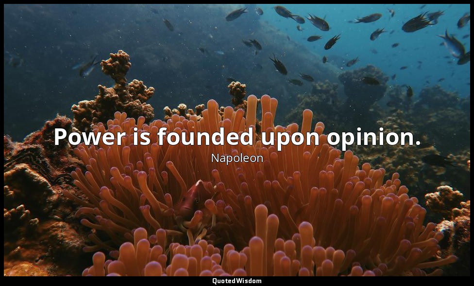 Power is founded upon opinion. — Napoleon