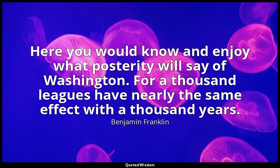 Here you would know and enjoy what posterity will say of Washington. For a thous — Benjamin Franklin