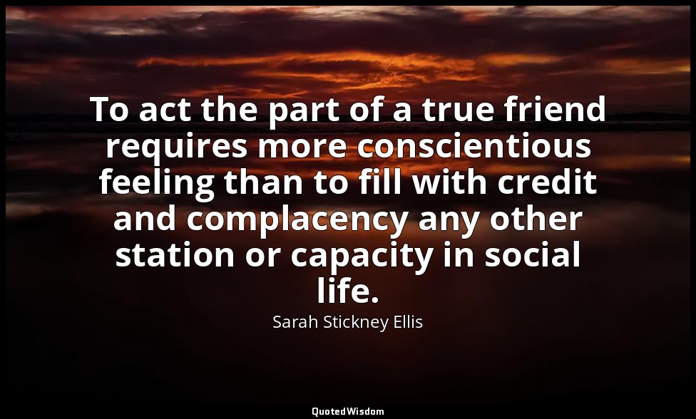 To act the part of a true friend requires more conscientious feeling than to fil — Sarah Stickney Ellis