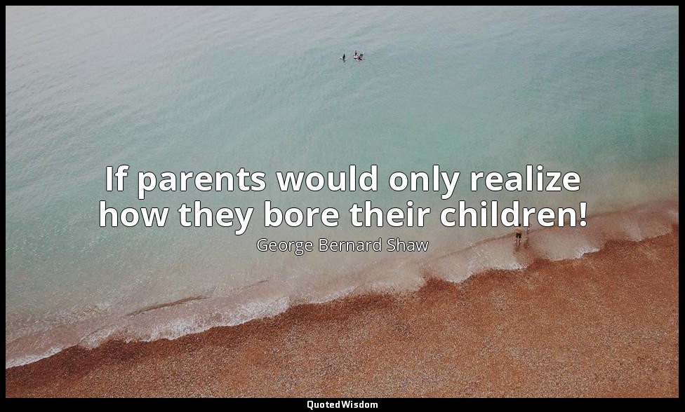 If parents would only realize how they bore their children! — George Bernard Shaw