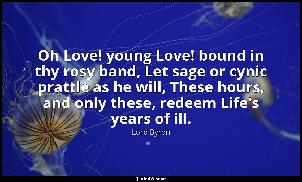 Oh Love! young Love! bound in thy rosy band, Let sage or cynic prattle as he wil — Lord Byron