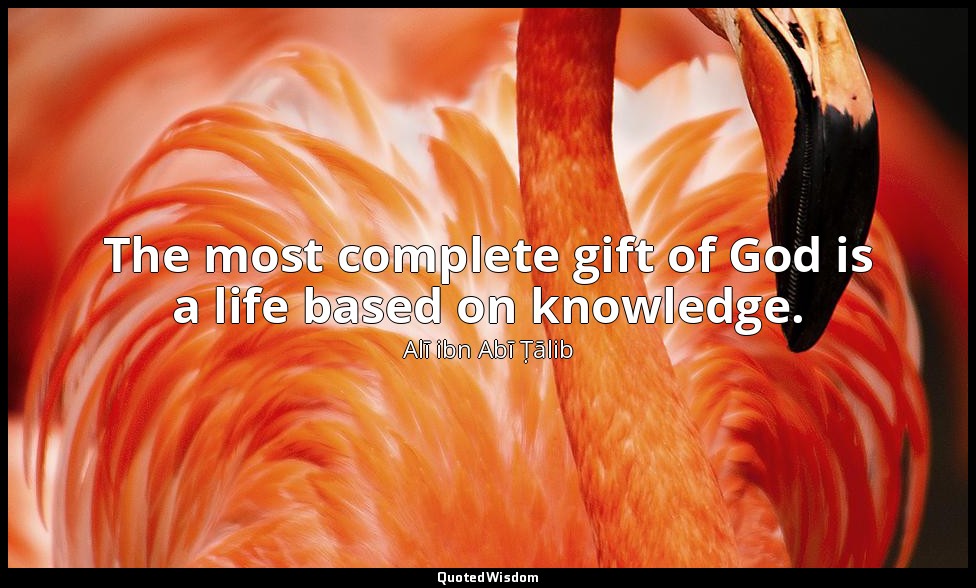 The most complete gift of God is a life based on knowledge. — Alī ibn Abī Ṭālib