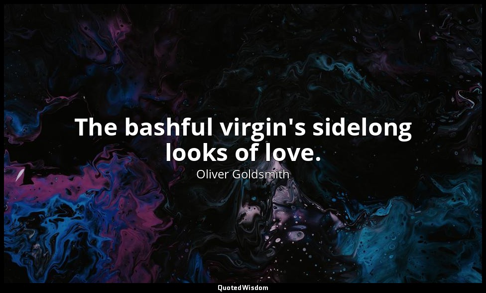 The bashful virgin's sidelong looks of love. — Oliver Goldsmith