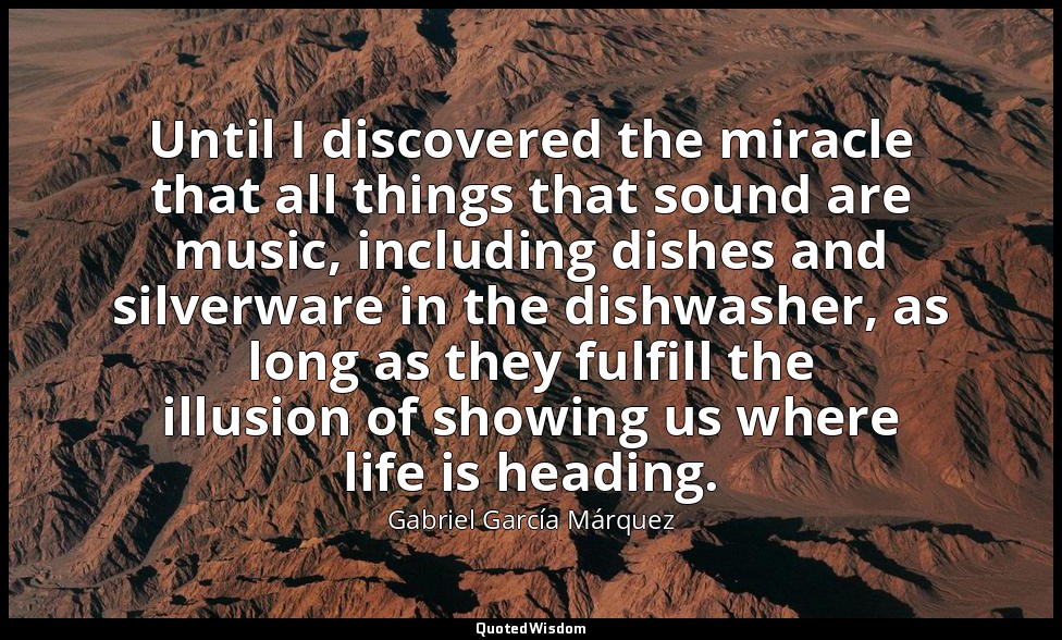 Until I discovered the miracle that all things that sound are music, including d — Gabriel García Márquez