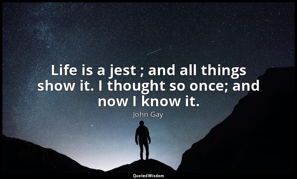 Life is a jest ; and all things show it. I thought so once; and now I know it. — John Gay