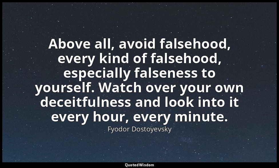 Above all, avoid falsehood, every kind of falsehood, especially falseness to you — Fyodor Dostoyevsky