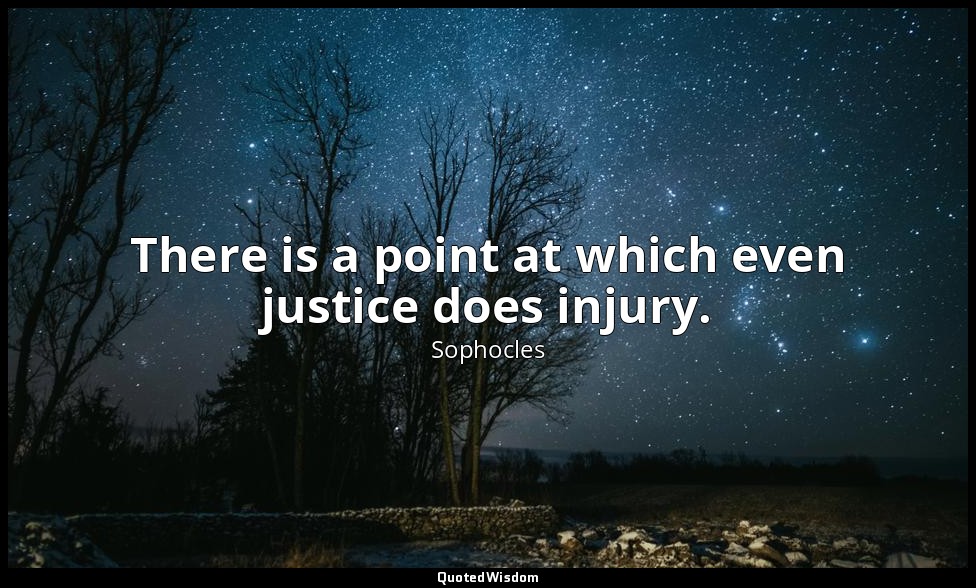 There is a point at which even justice does injury. — Sophocles