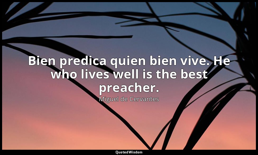 Bien predica quien bien vive. He who lives well is the best preacher. — Miguel de Cervantes