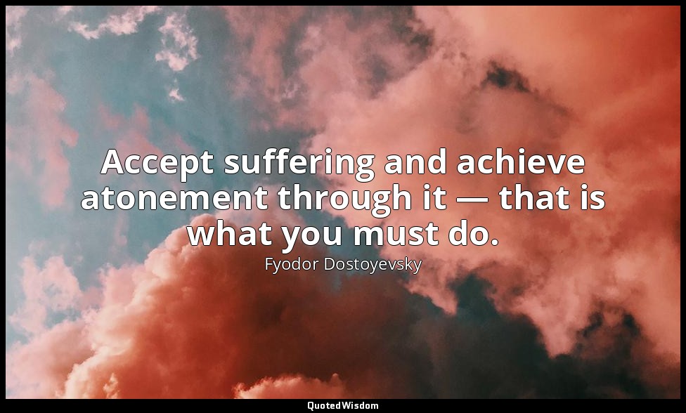 Accept suffering and achieve atonement through it — that is what you must do. — Fyodor Dostoyevsky