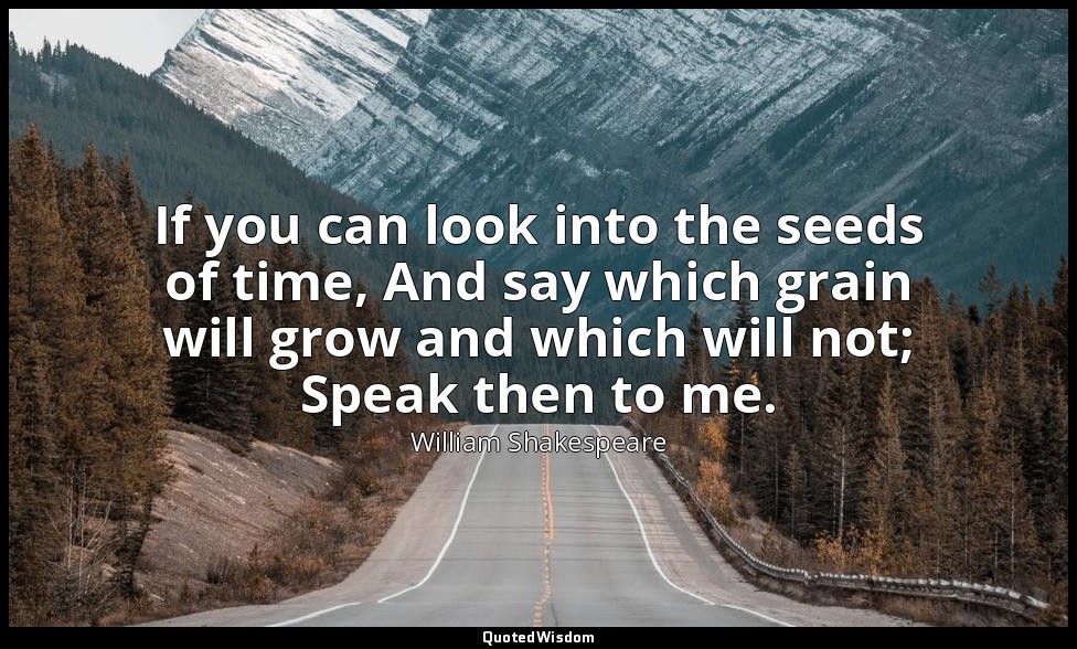 If you can look into the seeds of time, And say which grain will grow and which  — William Shakespeare