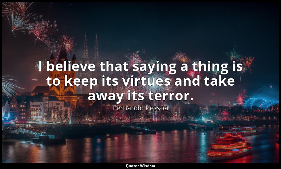 I believe that saying a thing is to keep its virtues and take away its terror. — Fernando Pessoa