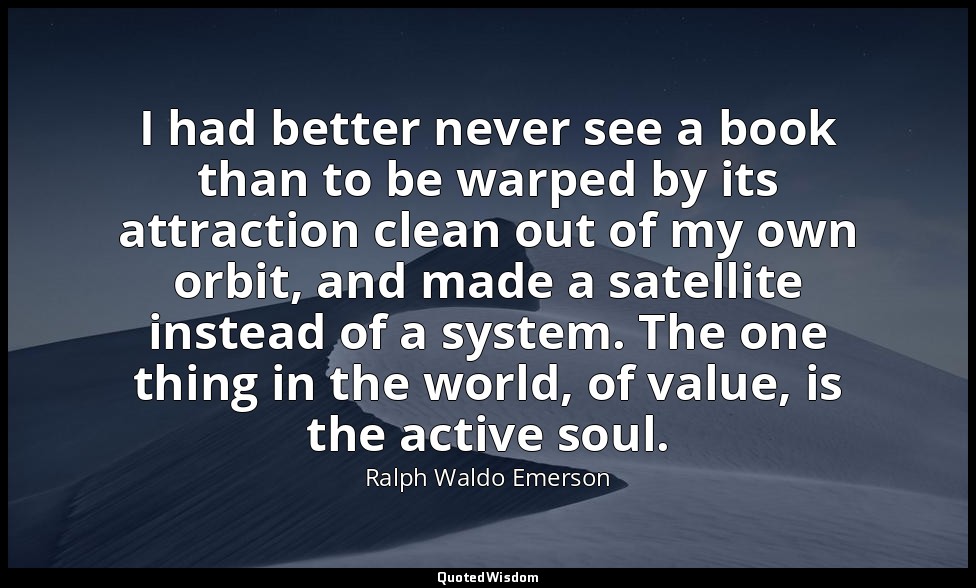 I had better never see a book than to be warped by its attraction clean out of m — Ralph Waldo Emerson
