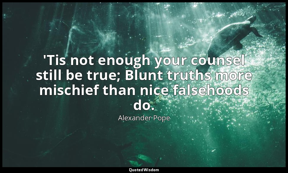 'Tis not enough your counsel still be true; Blunt truths more mischief than nice — Alexander Pope