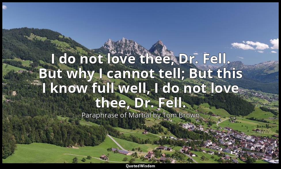 I do not love thee, Dr. Fell. But why I cannot tell; But this I know full well,  — Paraphrase of Martial by Tom Brown