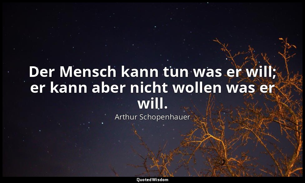Der Mensch kann tun was er will; er kann aber nicht wollen was er will. — Arthur Schopenhauer