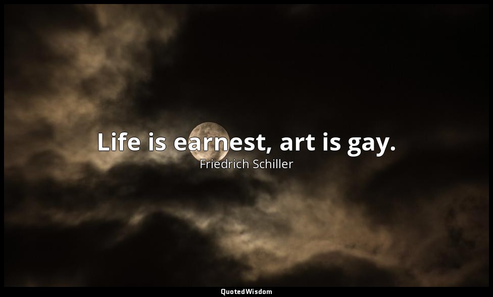 Life is earnest, art is gay. — Friedrich Schiller