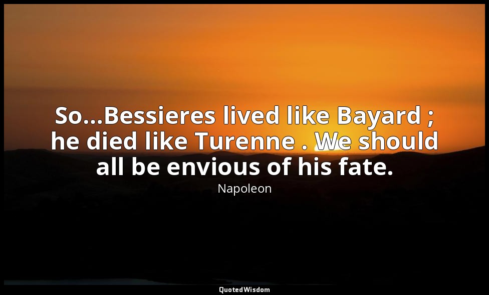 So…Bessieres lived like Bayard ; he died like Turenne . We should all be envious — Napoleon