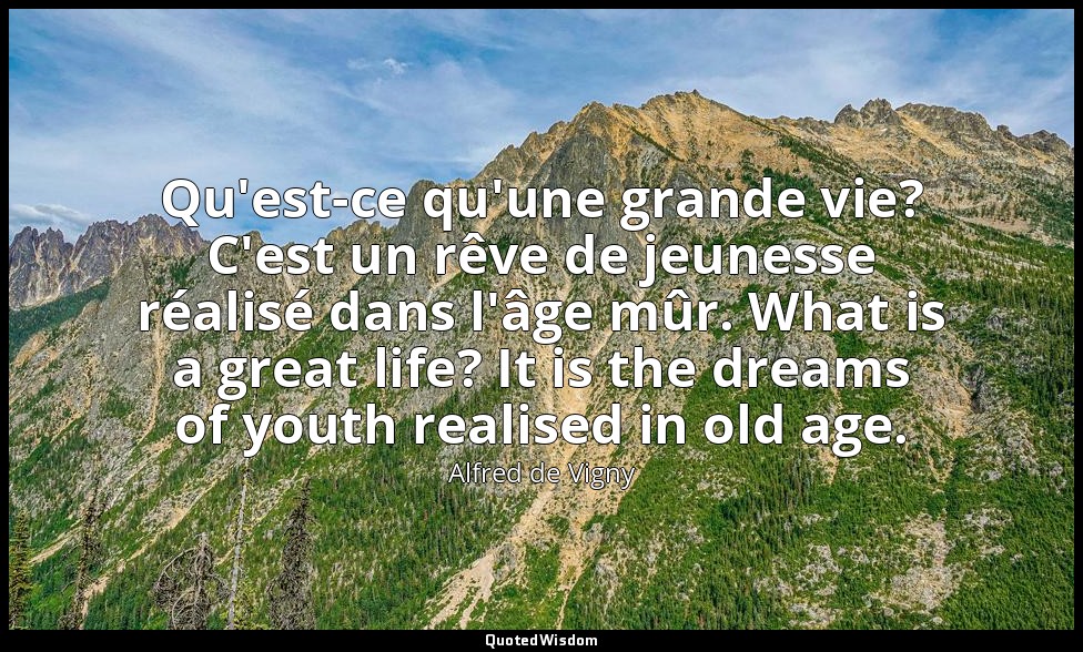 Qu'est-ce qu'une grande vie? C'est un rêve de jeunesse réalisé dans l'âge mûr. W — Alfred de Vigny