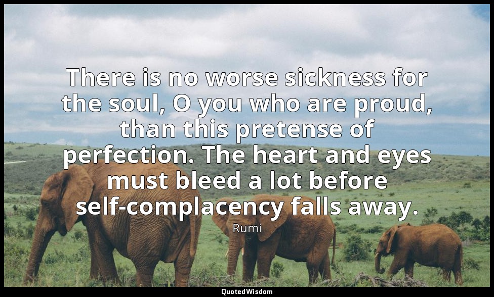 There is no worse sickness for the soul, O you who are proud, than this pretense — Rumi