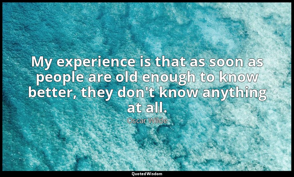 My experience is that as soon as people are old enough to know better, they don' — Oscar Wilde