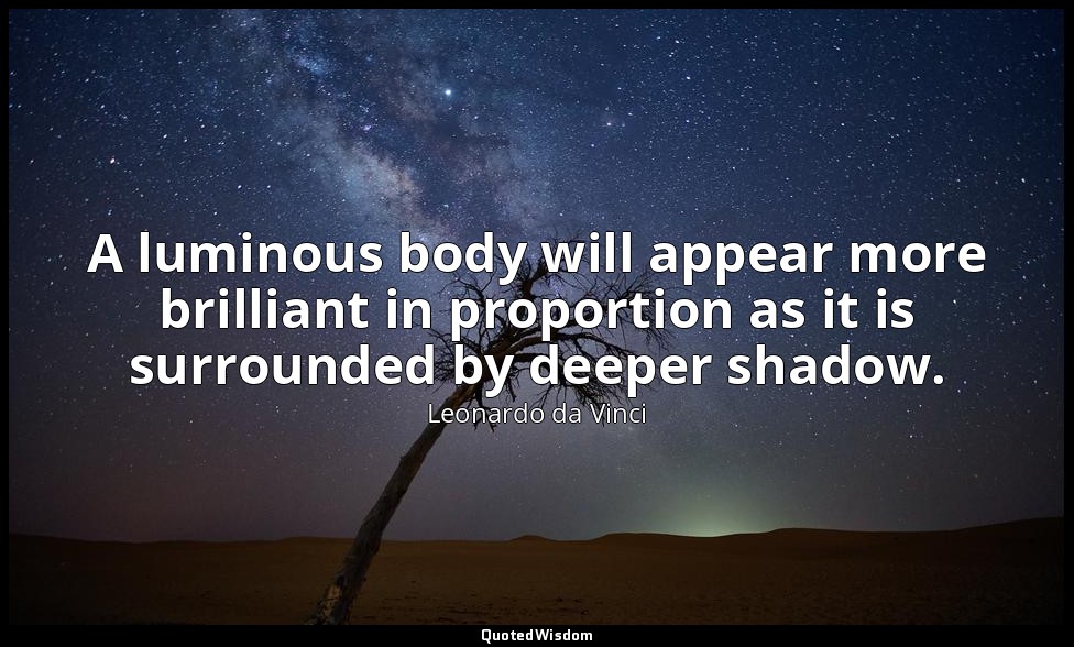 A luminous body will appear more brilliant in proportion as it is surrounded by  — Leonardo da Vinci