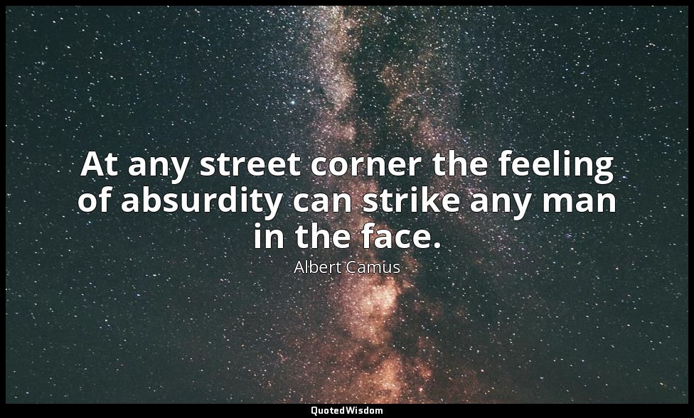 At any street corner the feeling of absurdity can strike any man in the face. — Albert Camus