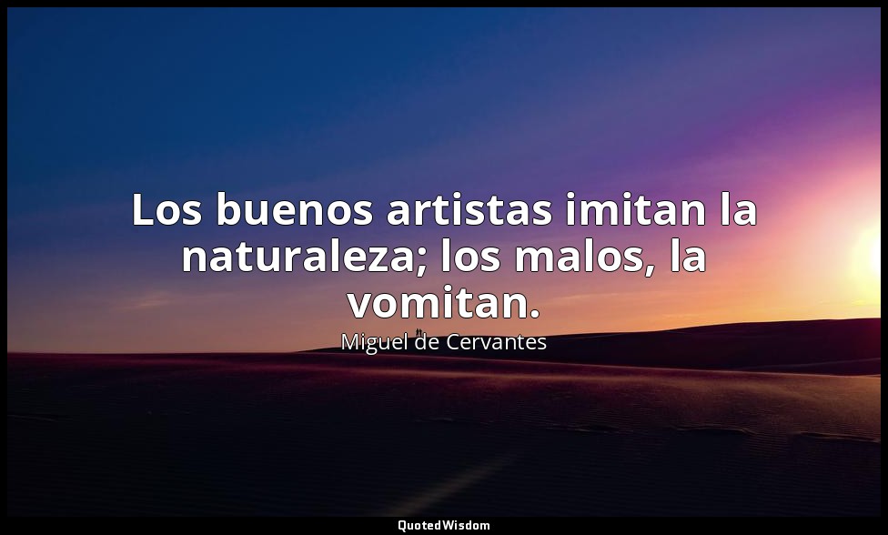 Los buenos artistas imitan la naturaleza; los malos, la vomitan. — Miguel de Cervantes