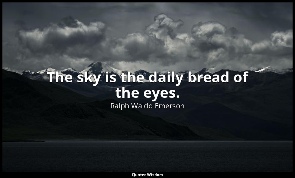 The sky is the daily bread of the eyes. — Ralph Waldo Emerson