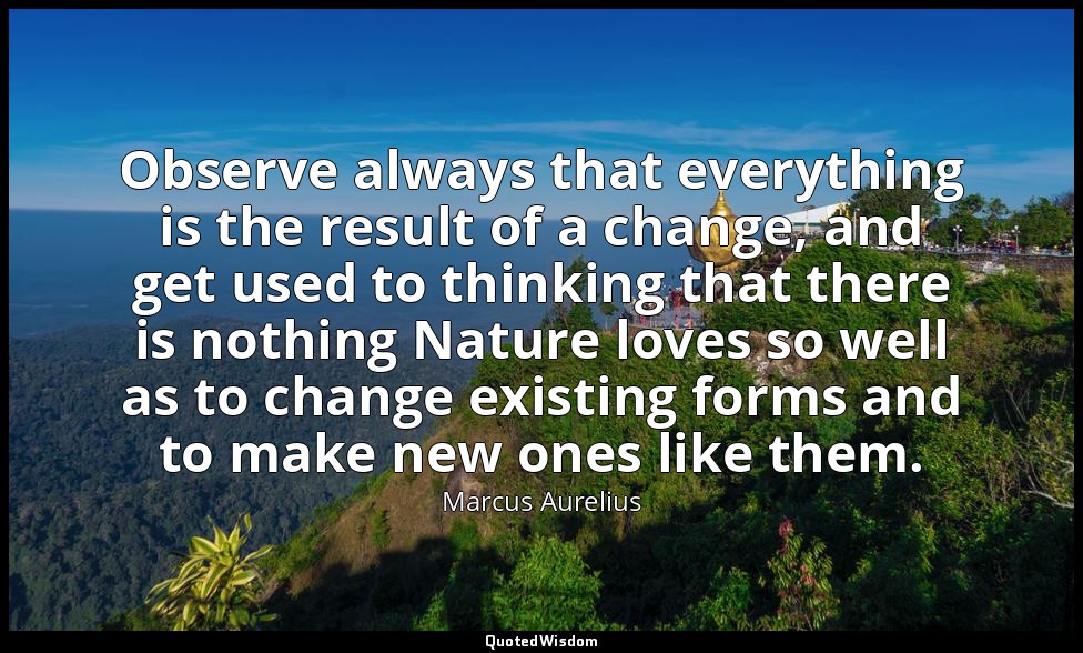Observe always that everything is the result of a change, and get used to thinki — Marcus Aurelius
