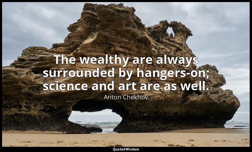 The wealthy are always surrounded by hangers-on; science and art are as well. — Anton Chekhov